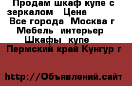 Продам шкаф купе с зеркалом › Цена ­ 7 000 - Все города, Москва г. Мебель, интерьер » Шкафы, купе   . Пермский край,Кунгур г.